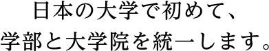 日本の大学で初めて、学部と大学院を統一します。