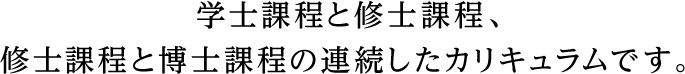 学士課程と修士課程、修士課程と博士課程の連続したカリキュラムです。