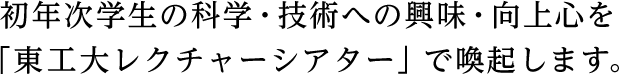 初年次学生の科学・技術への興味・向上心を「東工大レクチャーシアター」で喚起します。