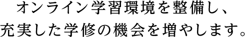 オンライン学習環境を整備し、充実した学修の機会を増やします。