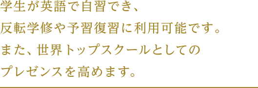 学生が英語で自習でき、反転学修や予習復習に利用可能です。また、世界トップスクールとしてのプレゼンスを高めます。