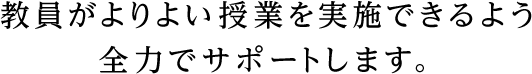 教員がよりよい授業を実施できるよう全力でサポートします。