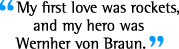 My first live was rockets, and my hero was Wemher von Braun.