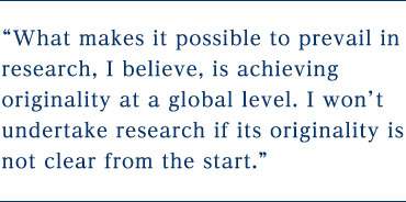 What makes it possible to prevail in research, I believe, is achieving originality at a global level. I won 't undertake research if its originality is not clear from the start.