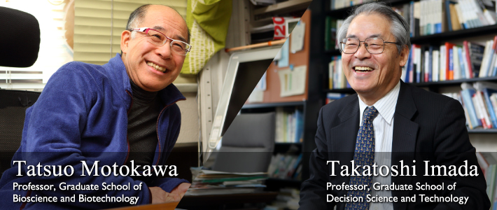 Tatsuo Motokawa Professor, Graduate School of Bioscience and Biotechnology｜Takatoshi Imada Professor, the Graduate School of Decision Science and Technology