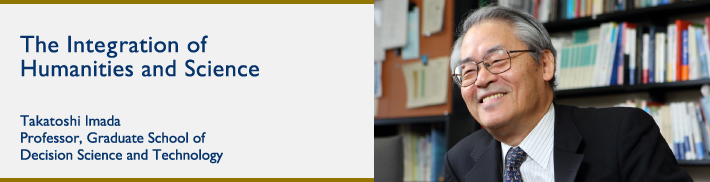 The Integration of Humanities and Science Takatoshi Imada Professor, Graduate School of Decision Science and Technology