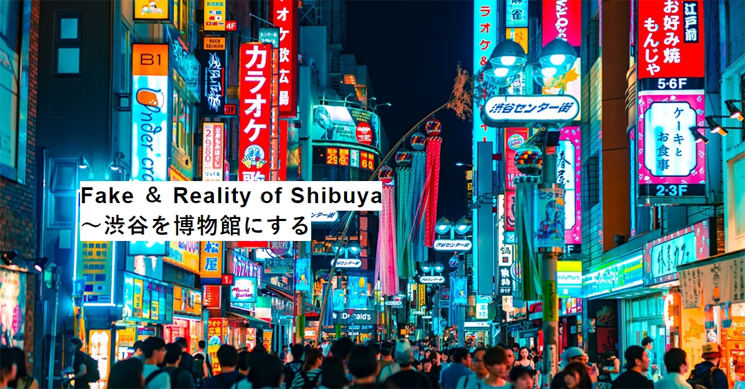 Fake & Reality of Shibuya ～渋谷を博物館にする