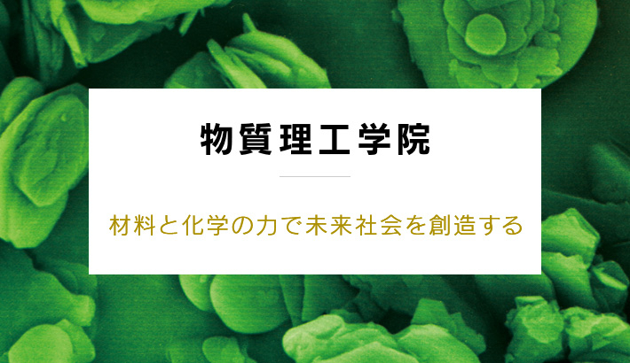 物質理工学院 材料と化学の力で未来社会を創造する
