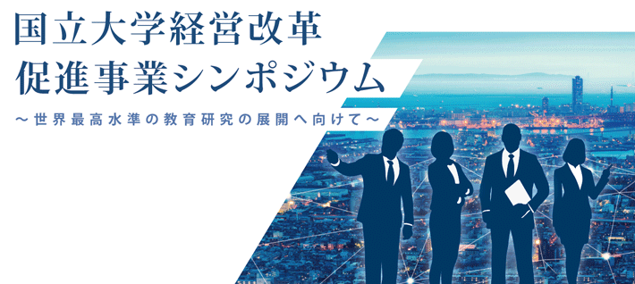 国立大学経営改革促進事業シンポジウム ～世界最高水準の教育研究の展開へ向けて～