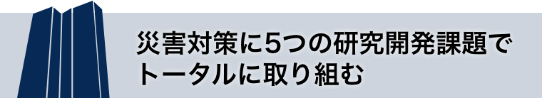 災害対策に5つの研究開発課題でトータルに取り組む