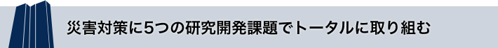 災害対策に5つの研究開発課題でトータルに取り組む