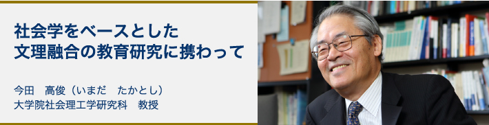 社会学をベースとした文理融合の教育研究に携わって｜今田　高俊（いまだ　たかとし）大学院社会理工学研究科　教授