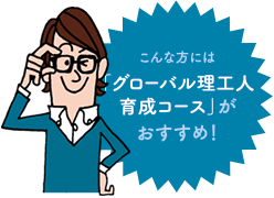 こんな方には「グローバル理工人育成コース」がおすすめ！